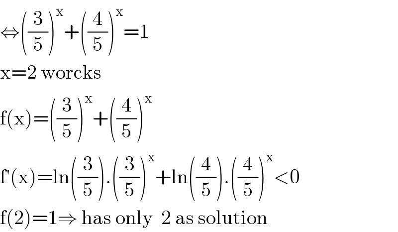 ⇔((3/5))^x +((4/5))^x =1  x=2 worcks  f(x)=((3/5))^x +((4/5))^x   f′(x)=ln((3/5)).((3/5))^x +ln((4/5)).((4/5))^x <0  f(2)=1⇒ has only  2 as solution  