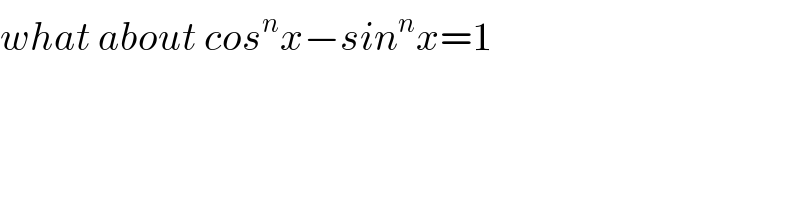 what about cos^n x−sin^n x=1    