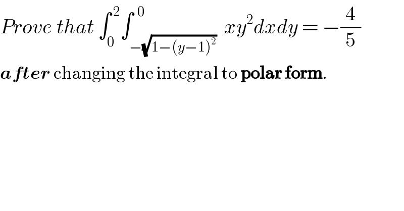 Prove that ∫_0 ^( 2) ∫_(−(√(1−(y−1)^2 ))) ^(  0 )  xy^2 dxdy = −(4/5)  after changing the integral to polar form.  