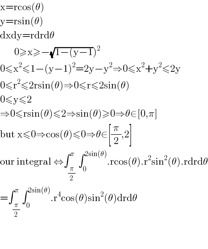 x=rcos(θ)  y=rsin(θ)  dxdy=rdrdθ         0≥x≥−(√(1−(y−1)))^2   0≤x^2 ≤1−(y−1)^2 =2y−y^2 ⇒0≤x^2 +y^2 ≤2y  0≤r^2 ≤2rsin(θ)⇒0≤r≤2sin(θ)  0≤y≤2  ⇒0≤rsin(θ)≤2⇒sin(θ)≥0⇒θ∈[0,π]  but x≤0⇒cos(θ)≤0⇒θ∈[(π/2),2]  our integral ⇔∫_((π/2) ) ^π ∫_0 ^(2sin(θ)) .rcos(θ).r^2 sin^2 (θ).rdrdθ  =∫_(π/2) ^π ∫_0 ^(2sin(θ)) .r^4 cos(θ)sin^2 (θ)drdθ                