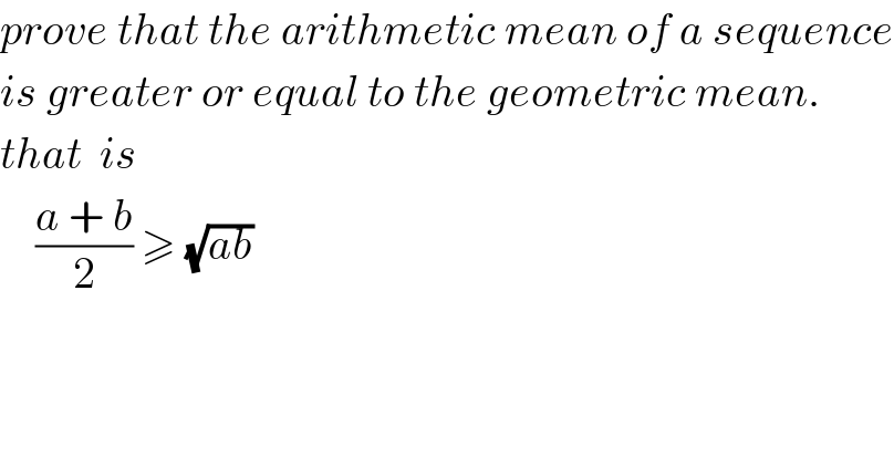 prove that the arithmetic mean of a sequence  is greater or equal to the geometric mean.  that  is        ((a + b)/2) ≥ (√(ab))   