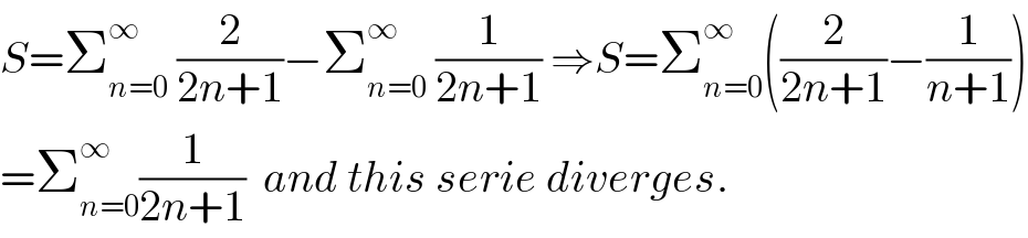 S=Σ_(n=0) ^∞  (2/(2n+1))−Σ_(n=0) ^∞  (1/(2n+1)) ⇒S=Σ_(n=0) ^∞ ((2/(2n+1))−(1/(n+1)))  =Σ_(n=0) ^∞ (1/(2n+1))  and this serie diverges.  