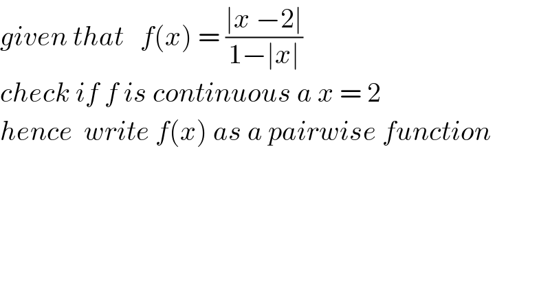given that   f(x) = ((∣x −2∣)/(1−∣x∣))  check if f is continuous a x = 2  hence  write f(x) as a pairwise function   