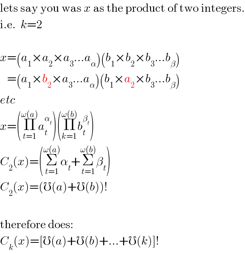 lets say you was x as the product of two integers.  i.e.  k=2    x=(a_1 ×a_2 ×a_3 ...a_α )(b_1 ×b_2 ×b_3 ...b_β )     =(a_1 ×b_2 ×a_3 ...a_α )(b_1 ×a_2 ×b_3 ...b_β )  etc  x=(Π_(t=1) ^(ω(a)) a_t ^α_t  )(Π_(k=1) ^(ω(b)) b_t ^β_t  )  C_2 (x)=(Σ_(t=1) ^(ω(a)) α_t +Σ_(t=1) ^(ω(b)) β_t )  C_2 (x)=(℧(a)+℧(b))!    therefore does:  C_k (x)=[℧(a)+℧(b)+...+℧(k)]!  