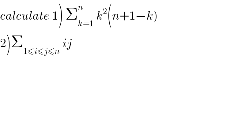 calculate 1) Σ_(k=1) ^n  k^2 (n+1−k)  2)Σ_(1≤i≤j≤n)  ij  