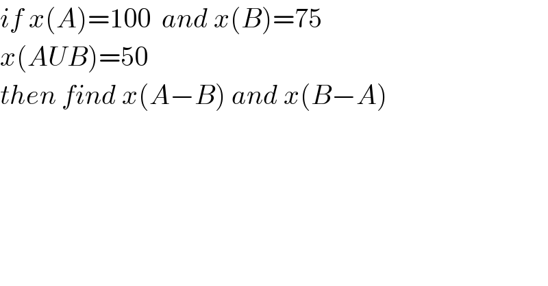 if x(A)=100  and x(B)=75  x(AUB)=50  then find x(A−B) and x(B−A)  