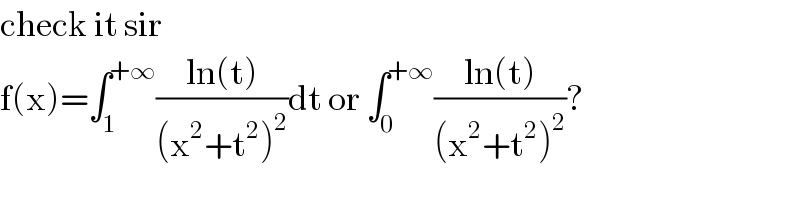 check it sir   f(x)=∫_1 ^(+∞) ((ln(t))/((x^2 +t^2 )^2 ))dt or ∫_0 ^(+∞) ((ln(t))/((x^2 +t^2 )^2 ))?  