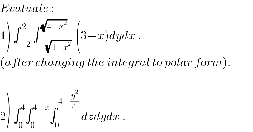Evaluate :  1) ∫_(−2) ^( 2) ∫_(−(√(4−x^2 ))) ^( (√(4−x^2 )))  (3−x)dydx .  (after changing the integral to polar form).    2) ∫_0 ^4 ∫_0 ^(4−x) ∫_0 ^( 4−(y^2 /4))  dzdydx .  