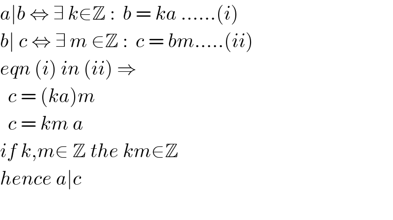 a∣b ⇔ ∃ k∈Z :  b = ka ......(i)  b∣ c ⇔ ∃ m ∈Z :  c = bm.....(ii)  eqn (i) in (ii) ⇒    c = (ka)m    c = km a    if k,m∈ Z the km∈Z  hence a∣c    