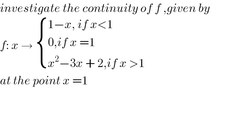 investigate the continuity of f ,given by  f: x →  { ((1−x, if x<1)),((0,if x =1)),((x^2 −3x + 2,if x >1)) :}  at the point x =1    
