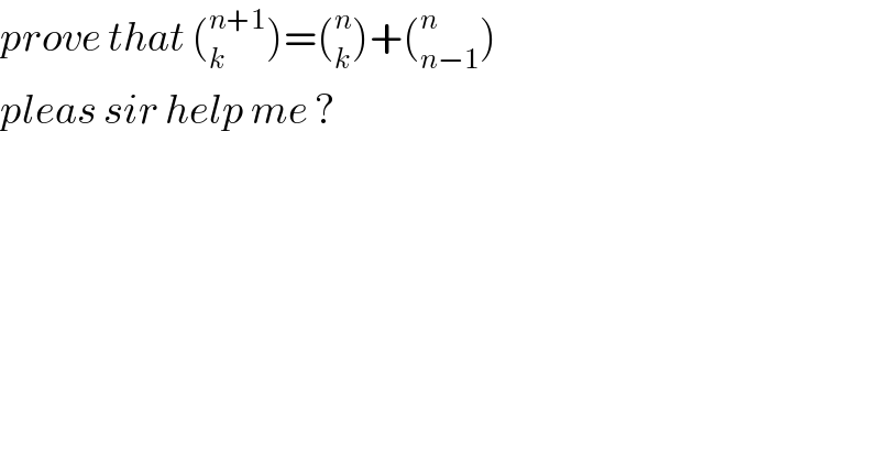 prove that (_k ^(n+1) )=(_k ^n )+(_(n−1) ^n )  pleas sir help me ?  
