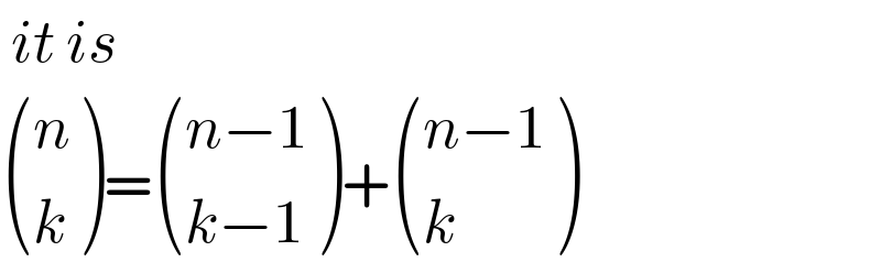  it is   ((n),(k) )= (((n−1)),((k−1)) )+ (((n−1)),(k) )  