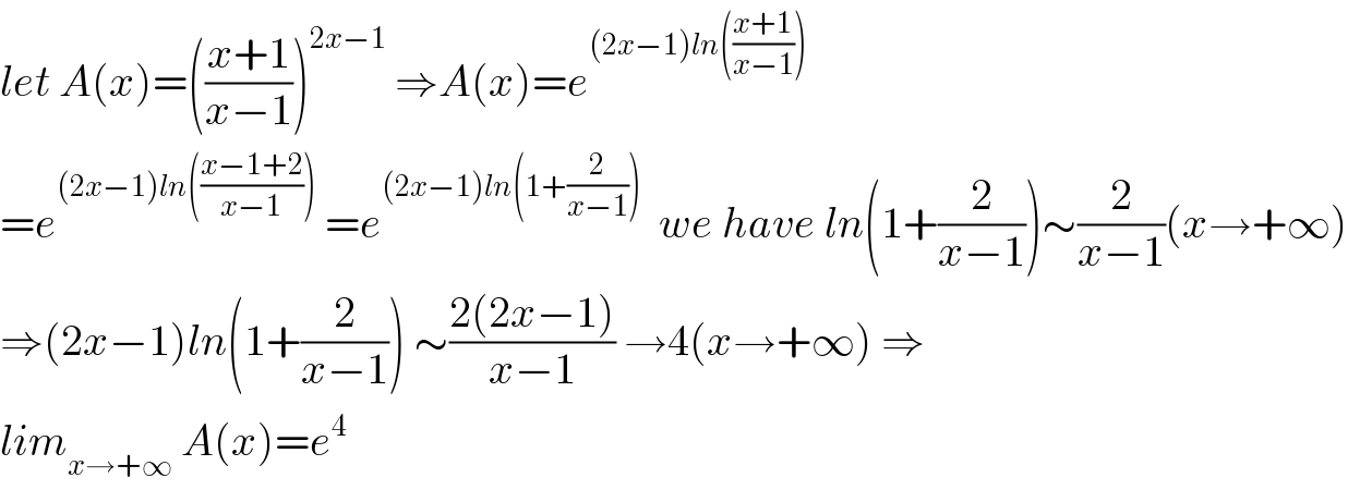 let A(x)=(((x+1)/(x−1)))^(2x−1)  ⇒A(x)=e^((2x−1)ln(((x+1)/(x−1))))   =e^((2x−1)ln(((x−1+2)/(x−1))))  =e^((2x−1)ln(1+(2/(x−1))))   we have ln(1+(2/(x−1)))∼(2/(x−1))(x→+∞)  ⇒(2x−1)ln(1+(2/(x−1))) ∼((2(2x−1))/(x−1)) →4(x→+∞) ⇒  lim_(x→+∞)  A(x)=e^4   