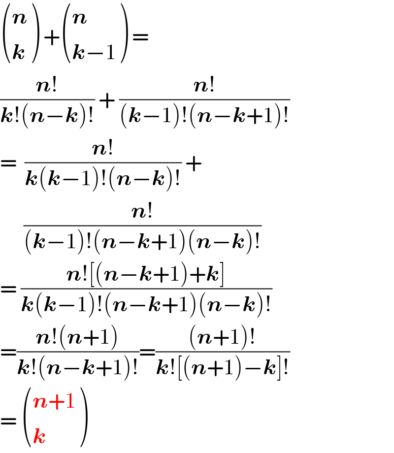  ((n),(k) ) + ((n),((k−1)) ) =  ((n!)/(k!(n−k)!)) + ((n!)/((k−1)!(n−k+1)!))  =  ((n!)/(k(k−1)!(n−k)!)) +        ((n!)/((k−1)!(n−k+1)(n−k)!))  = ((n![(n−k+1)+k])/(k(k−1)!(n−k+1)(n−k)!))  =((n!(n+1))/(k!(n−k+1)!))=(((n+1)!)/(k![(n+1)−k]!))  =  (((n+1)),(k) )  