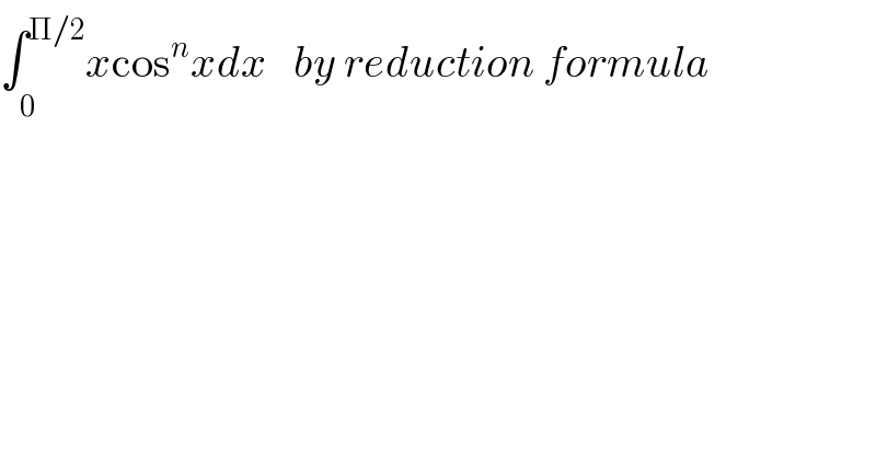 ∫_0^  ^(Π/2) xcos^n xdx   by reduction formula  