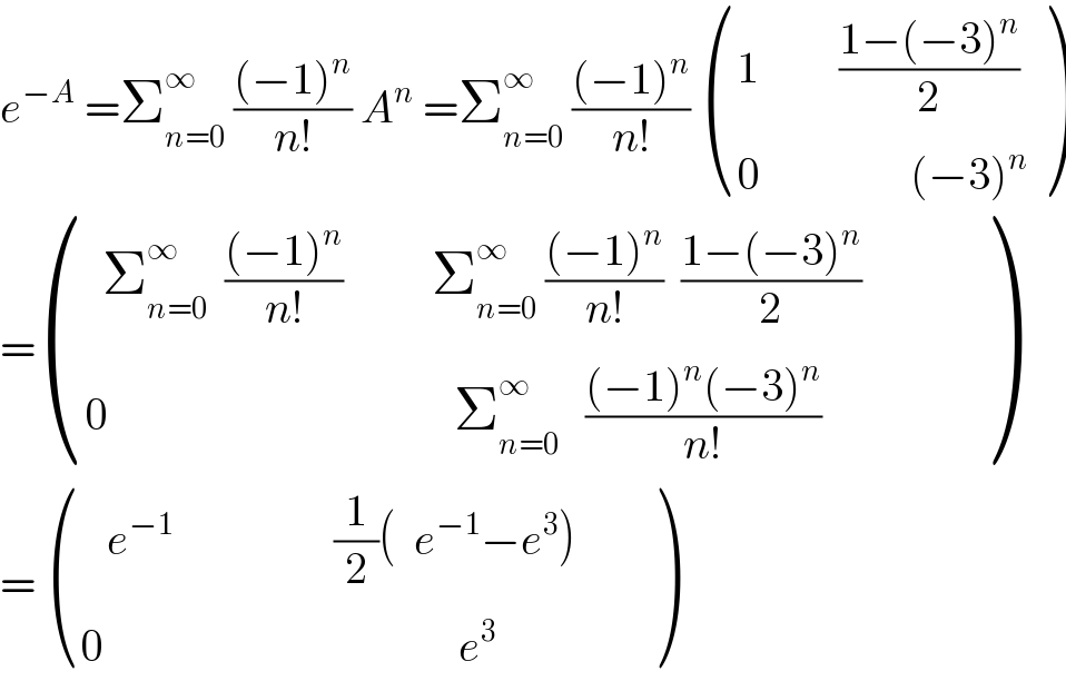 e^(−A)  =Σ_(n=0) ^∞  (((−1)^n )/(n!)) A^n  =Σ_(n=0) ^∞  (((−1)^n )/(n!))  (((1         ((1−(−3)^n )/2))),((0                 (−3)^n )) )  = (((  Σ_(n=0) ^∞   (((−1)^n )/(n!))          Σ_(n=0) ^∞  (((−1)^n )/(n!))  ((1−(−3)^n )/2))),((0                                       Σ_(n=0) ^∞    (((−1)^n (−3)^n )/(n!))                )) )  =  (((   e^(−1)                   (1/2)(  e^(−1) −e^3 )    )),((0                                        e^3                 )) )  