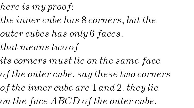 here is my proof:  the inner cube has 8 corners, but the  outer cubes has only 6 faces.  that means two of  its corners must lie on the same face  of the outer cube. say these two corners  of the inner cube are 1 and 2. they lie  on the face ABCD of the outer cube.  