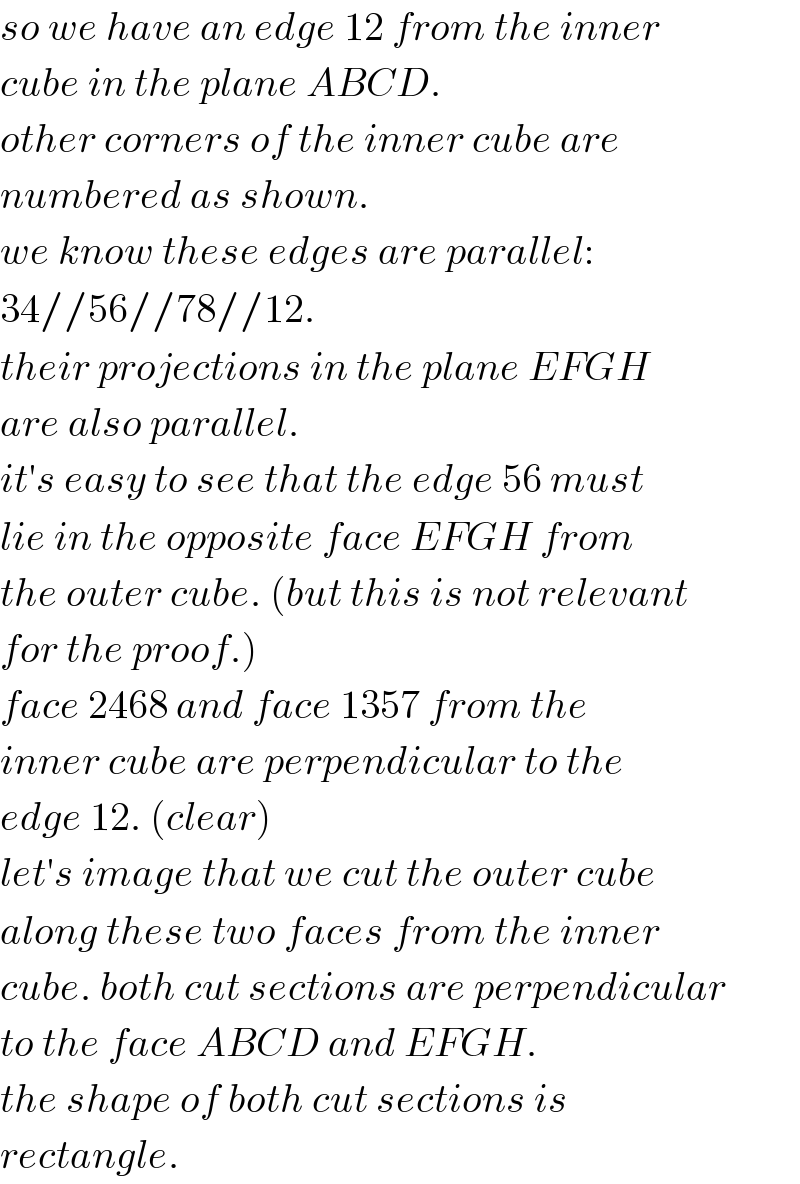 so we have an edge 12 from the inner  cube in the plane ABCD.  other corners of the inner cube are  numbered as shown.  we know these edges are parallel:  34//56//78//12.  their projections in the plane EFGH  are also parallel.  it′s easy to see that the edge 56 must  lie in the opposite face EFGH from  the outer cube. (but this is not relevant  for the proof.)  face 2468 and face 1357 from the  inner cube are perpendicular to the  edge 12. (clear)  let′s image that we cut the outer cube  along these two faces from the inner  cube. both cut sections are perpendicular  to the face ABCD and EFGH.  the shape of both cut sections is  rectangle.  