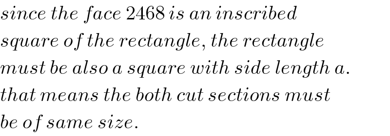 since the face 2468 is an inscribed  square of the rectangle, the rectangle  must be also a square with side length a.  that means the both cut sections must  be of same size.  