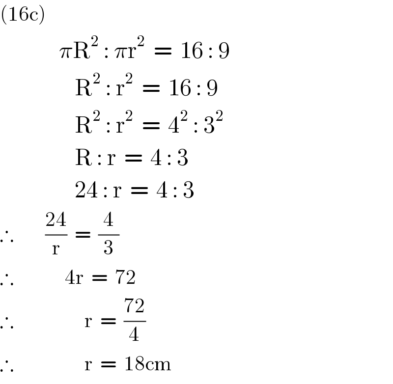 (16c)                 πR^2  : πr^2   =  16 : 9                     R^2  : r^2   =  16 : 9                     R^2  : r^2   =  4^2  : 3^2                      R : r  =  4 : 3                     24 : r  =  4 : 3  ∴        ((24)/r)  =  (4/3)  ∴             4r  =  72  ∴                  r  =  ((72)/4)  ∴                  r  =  18cm  