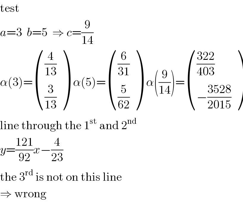 test  a=3  b=5  ⇒ c=(9/(14))  α(3)= (((4/(13))),((3/(13))) )  α(5)= (((6/(31))),((5/(62))) )  α((9/(14)))= ((((322)/(403))),((−((3528)/(2015)))) )  line through the 1^(st)  and 2^(nd)   y=((121)/(92))x−(4/(23))  the 3^(rd)  is not on this line  ⇒ wrong  