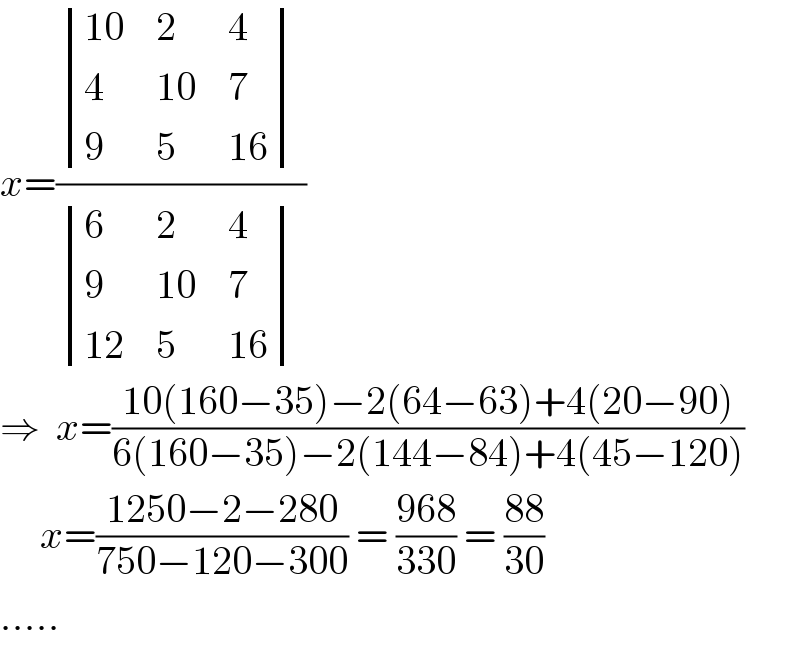 x=( determinant (((10),2,4),(4,(10),7),(9,5,(16)))_ / determinant ((6,2,4),(9,(10),7),((12),5,(16)))^ )  ⇒  x=((10(160−35)−2(64−63)+4(20−90))/(6(160−35)−2(144−84)+4(45−120)))       x=((1250−2−280)/(750−120−300)) = ((968)/(330)) = ((88)/(30))  .....  