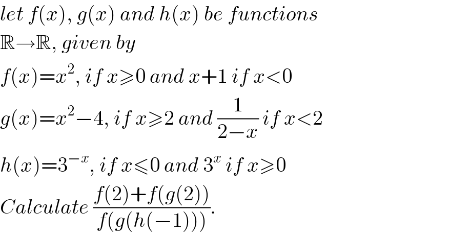 let f(x), g(x) and h(x) be functions  R→R, given by  f(x)=x^2 , if x≥0 and x+1 if x<0  g(x)=x^2 −4, if x≥2 and (1/(2−x)) if x<2  h(x)=3^(−x) , if x≤0 and 3^x  if x≥0  Calculate ((f(2)+f(g(2)))/(f(g(h(−1))))).  