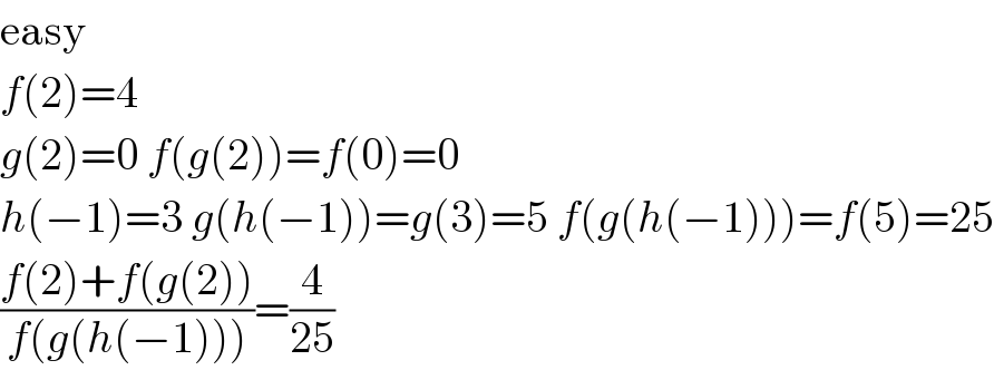 easy  f(2)=4  g(2)=0 f(g(2))=f(0)=0  h(−1)=3 g(h(−1))=g(3)=5 f(g(h(−1)))=f(5)=25  ((f(2)+f(g(2)))/(f(g(h(−1)))))=(4/(25))  