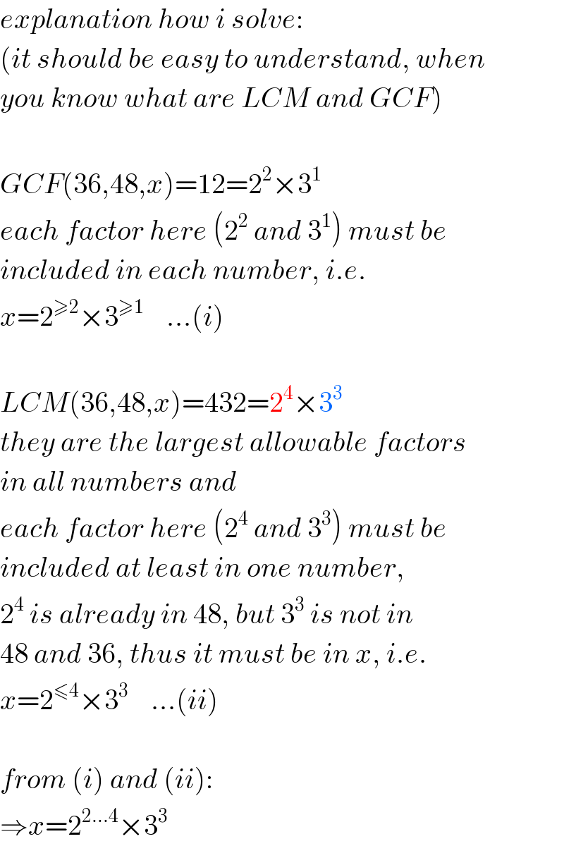 explanation how i solve:  (it should be easy to understand, when  you know what are LCM and GCF)    GCF(36,48,x)=12=2^2 ×3^1   each factor here (2^2  and 3^1 ) must be  included in each number, i.e.  x=2^(≥2) ×3^(≥1)     ...(i)    LCM(36,48,x)=432=2^4 ×3^3   they are the largest allowable factors  in all numbers and   each factor here (2^4  and 3^3 ) must be  included at least in one number,  2^4  is already in 48, but 3^3  is not in  48 and 36, thus it must be in x, i.e.  x=2^(≤4) ×3^3     ...(ii)    from (i) and (ii):  ⇒x=2^(2...4) ×3^3   