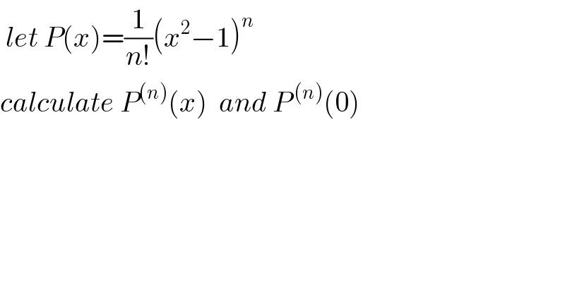  let P(x)=(1/(n!))(x^2 −1)^n   calculate P^((n)) (x)  and P^( (n)) (0)                        