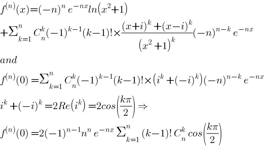 f^((n)) (x)=(−n)^n  e^(−nx) ln(x^2 +1)  +Σ_(k=1) ^n  C_n ^k (−1)^(k−1) (k−1)!×(((x+i)^k  +(x−i)^k )/((x^2  +1)^k ))(−n)^(n−k)  e^(−nx)   and   f^((n)) (0) =Σ_(k=1) ^n  C_n ^k (−1)^(k−1) (k−1)!×(i^k  +(−i)^k )(−n)^(n−k)  e^(−nx)   i^k  +(−i)^k  =2Re(i^k ) =2cos(((kπ)/2)) ⇒  f^((n)) (0) =2(−1)^(n−1) n^n  e^(−nx)  Σ_(k=1) ^n  (k−1)! C_n ^k  cos(((kπ)/2))  