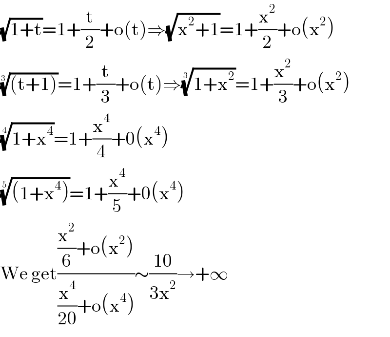 (√(1+t))=1+(t/2)+o(t)⇒(√(x^2 +1))=1+(x^2 /2)+o(x^2 )  (((t+1)))^(1/3) =1+(t/3)+o(t)⇒((1+x^2 ))^(1/3) =1+(x^2 /3)+o(x^2 )  ((1+x^4 ))^(1/4) =1+(x^4 /4)+0(x^4 )  (((1+x^4 )))^(1/5) =1+(x^4 /5)+0(x^4 )  We get(((x^2 /6)+o(x^2 ))/((x^4 /(20))+o(x^4 )))∼((10)/(3x^2 ))→+∞  