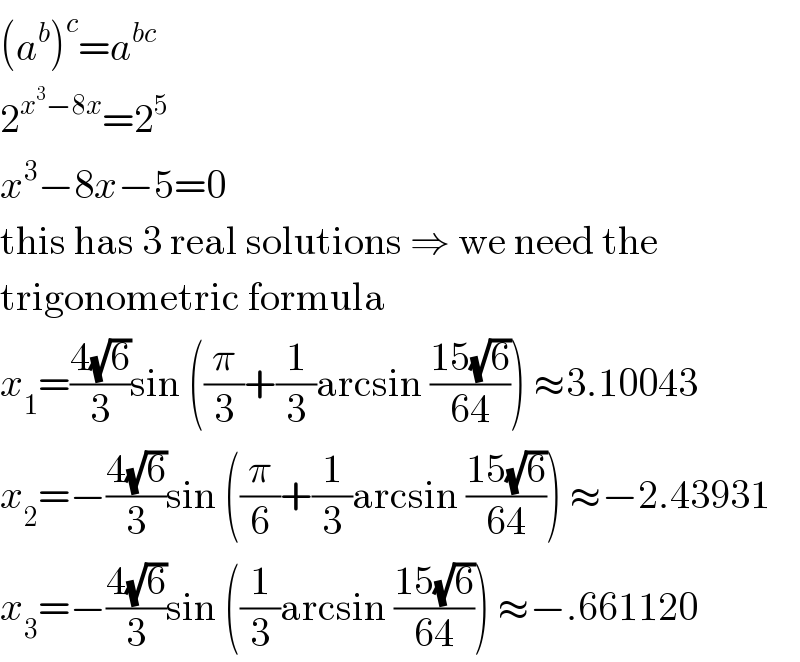 (a^b )^c =a^(bc)   2^(x^3 −8x) =2^5   x^3 −8x−5=0  this has 3 real solutions ⇒ we need the  trigonometric formula  x_1 =((4(√6))/3)sin ((π/3)+(1/3)arcsin ((15(√6))/(64))) ≈3.10043  x_2 =−((4(√6))/3)sin ((π/6)+(1/3)arcsin ((15(√6))/(64))) ≈−2.43931  x_3 =−((4(√6))/3)sin ((1/3)arcsin ((15(√6))/(64))) ≈−.661120  