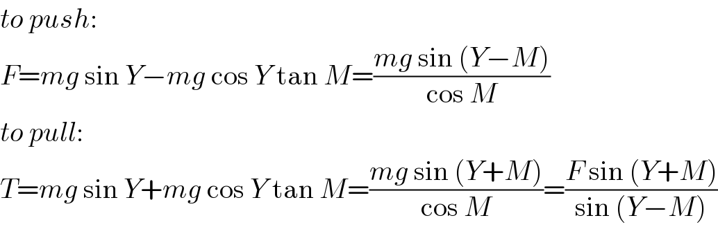 to push:  F=mg sin Y−mg cos Y tan M=((mg sin (Y−M))/(cos M))  to pull:  T=mg sin Y+mg cos Y tan M=((mg sin (Y+M))/(cos M))=((F sin (Y+M))/(sin (Y−M)))  