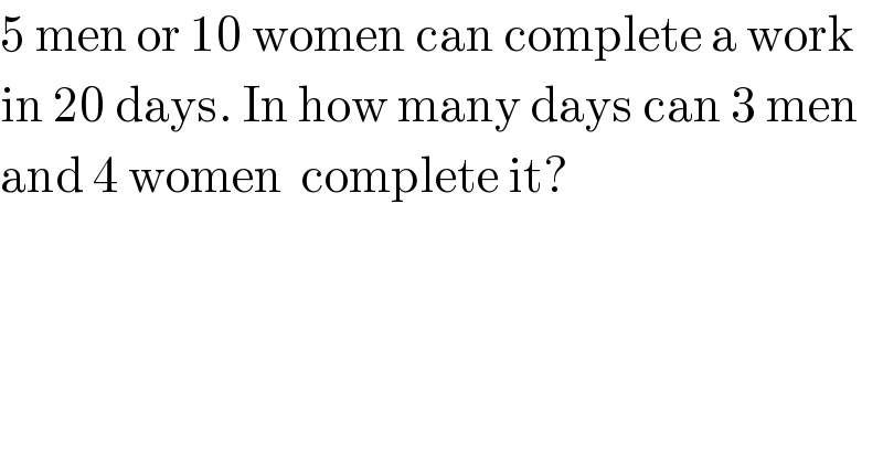 5 men or 10 women can complete a work  in 20 days. In how many days can 3 men  and 4 women  complete it?  
