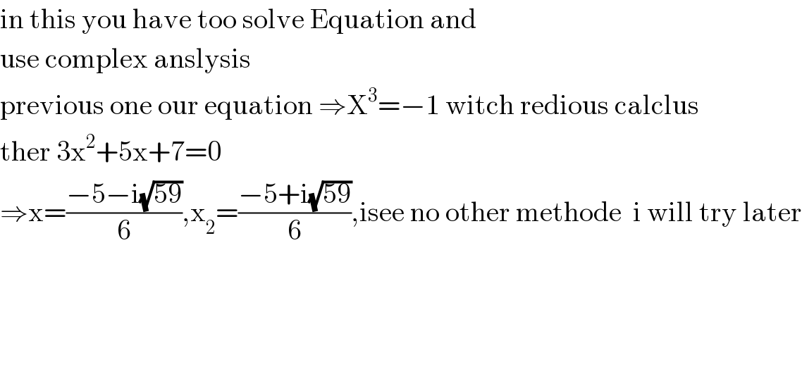 in this you have too solve Equation and   use complex anslysis  previous one our equation ⇒X^3 =−1 witch redious calclus  ther 3x^2 +5x+7=0  ⇒x=((−5−i(√(59)))/6),x_2 =((−5+i(√(59)))/6),isee no other methode  i will try later        