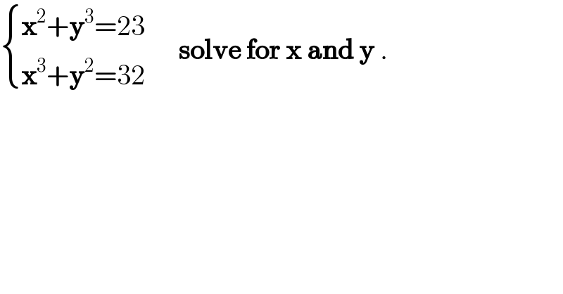  { ((x^2 +y^3 =23)),((x^3 +y^2 =32)) :}      solve for x and y .  