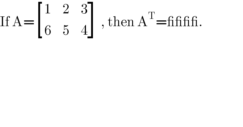 If A= [(1,2,3),(6,5,4) ] , then A^T =____.  