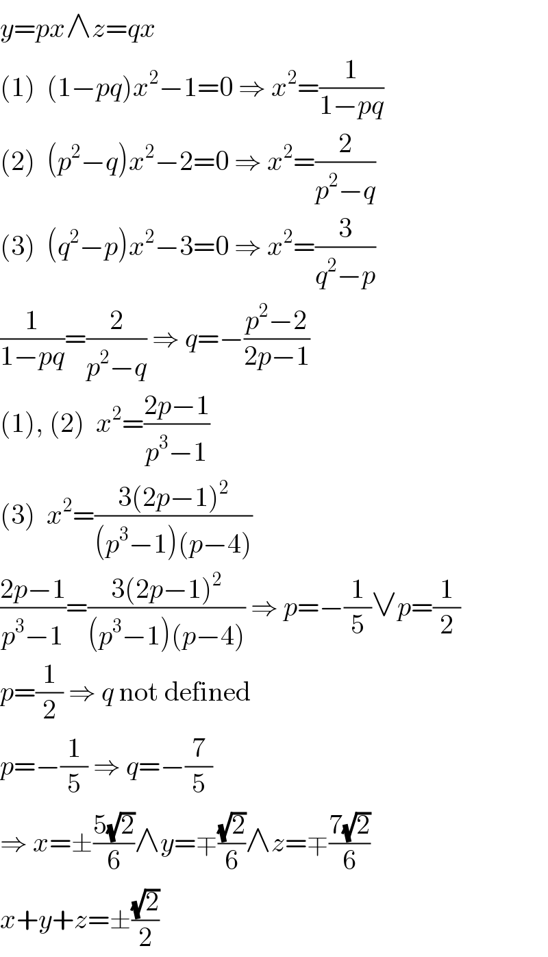 y=px∧z=qx  (1)  (1−pq)x^2 −1=0 ⇒ x^2 =(1/(1−pq))  (2)  (p^2 −q)x^2 −2=0 ⇒ x^2 =(2/(p^2 −q))  (3)  (q^2 −p)x^2 −3=0 ⇒ x^2 =(3/(q^2 −p))  (1/(1−pq))=(2/(p^2 −q)) ⇒ q=−((p^2 −2)/(2p−1))  (1), (2)  x^2 =((2p−1)/(p^3 −1))  (3)  x^2 =((3(2p−1)^2 )/((p^3 −1)(p−4)))  ((2p−1)/(p^3 −1))=((3(2p−1)^2 )/((p^3 −1)(p−4))) ⇒ p=−(1/5)∨p=(1/2)  p=(1/2) ⇒ q not defined  p=−(1/5) ⇒ q=−(7/5)  ⇒ x=±((5(√2))/6)∧y=∓((√2)/6)∧z=∓((7(√2))/6)  x+y+z=±((√2)/2)  