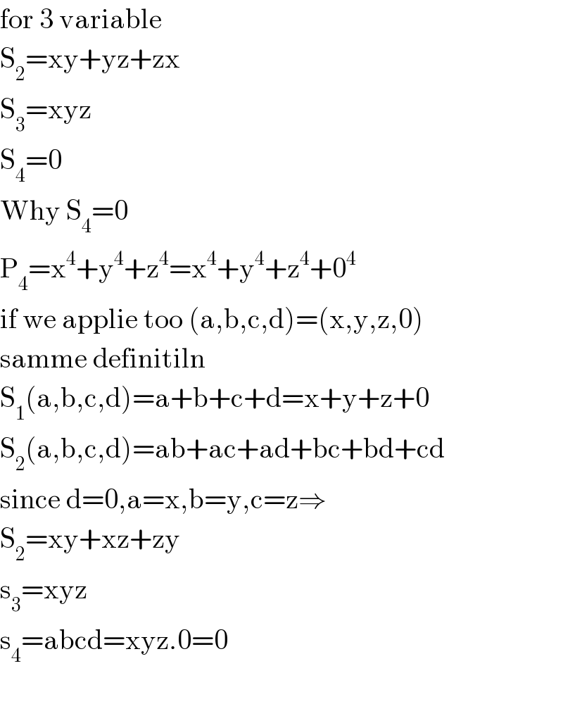 for 3 variable  S_2 =xy+yz+zx  S_3 =xyz  S_4 =0  Why S_4 =0  P_4 =x^4 +y^4 +z^4 =x^4 +y^4 +z^4 +0^4   if we applie too (a,b,c,d)=(x,y,z,0)   samme definitiln  S_1 (a,b,c,d)=a+b+c+d=x+y+z+0  S_2 (a,b,c,d)=ab+ac+ad+bc+bd+cd  since d=0,a=x,b=y,c=z⇒  S_2 =xy+xz+zy  s_3 =xyz  s_4 =abcd=xyz.0=0    