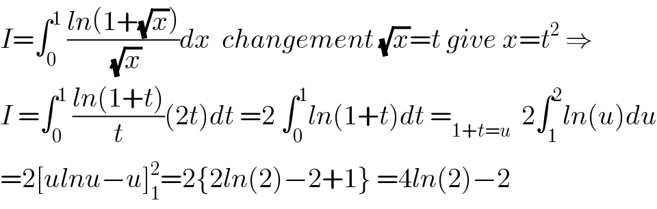 I=∫_0 ^1  ((ln(1+(√x)))/(√x))dx  changement (√x)=t give x=t^2  ⇒  I =∫_0 ^1  ((ln(1+t))/t)(2t)dt =2 ∫_0 ^1 ln(1+t)dt =_(1+t=u)   2∫_1 ^2 ln(u)du  =2[ulnu−u]_1 ^2 =2{2ln(2)−2+1} =4ln(2)−2  