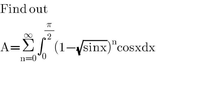 Find out   A=Σ_(n=0) ^∞ ∫_0 ^(π/2) (1−(√(sinx)))^n cosxdx  