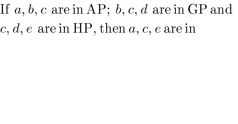 If  a, b, c  are in AP;  b, c, d  are in GP and  c, d, e  are in HP, then a, c, e are in  