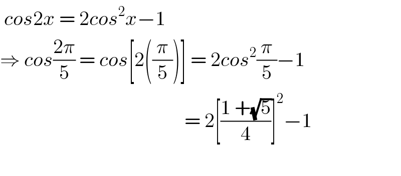  cos2x = 2cos^2 x−1  ⇒ cos((2π)/5) = cos[2((π/5))] = 2cos^2 (π/5)−1                                                 = 2[((1 +(√5))/4)]^2 −1    