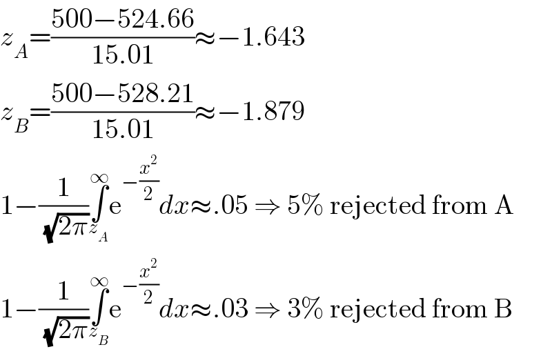z_A =((500−524.66)/(15.01))≈−1.643  z_B =((500−528.21)/(15.01))≈−1.879  1−(1/(√(2π)))∫_z_A  ^∞ e^(−(x^2 /2)) dx≈.05 ⇒ 5% rejected from A  1−(1/(√(2π)))∫_z_B  ^∞ e^(−(x^2 /2)) dx≈.03 ⇒ 3% rejected from B  