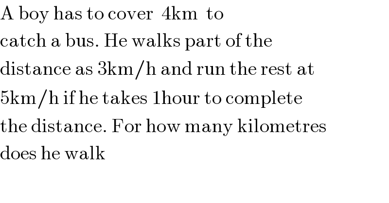 A boy has to cover  4km  to   catch a bus. He walks part of the   distance as 3km/h and run the rest at  5km/h if he takes 1hour to complete   the distance. For how many kilometres  does he walk  