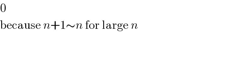 0  because n+1∼n for large n  