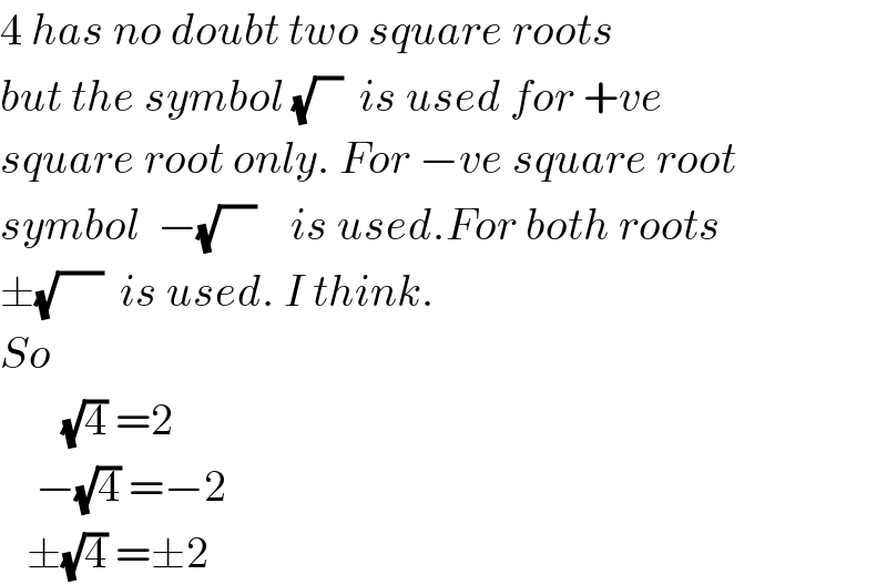 4 has no doubt two square roots  but the symbol (√(   ))  is used for +ve  square root only. For −ve square root  symbol  −(√(    ))    is used.For both roots    ±(√(     ))  is used. I think.  So          (√4) =2      −(√4) =−2     ±(√4) =±2  