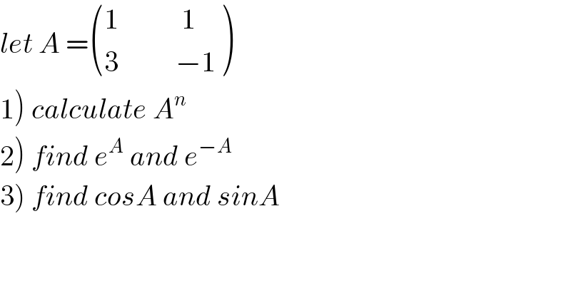 let A = (((1           1)),((3          −1)) )  1) calculate A^n   2) find e^A  and e^(−A)   3) find cosA and sinA  