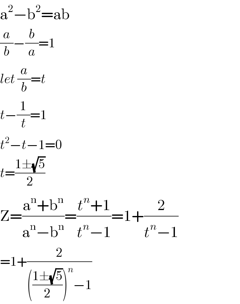 a^2 −b^2 =ab  (a/b)−(b/a)=1  let (a/b)=t  t−(1/t)=1  t^2 −t−1=0  t=((1±(√5))/2)  Z=((a^n +b^n )/(a^n −b^n ))=((t^n +1)/(t^n −1))=1+(2/(t^n −1))  =1+(2/((((1±(√5))/2))^n −1))  